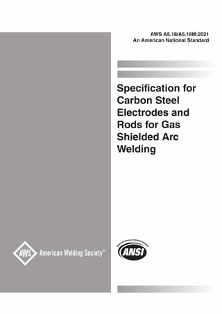 AWS A5.18/A5.18M:2021
An American National Standard
Specification for
Carbon Steel
Electrodes and
Rods for Gas
Shielded Arc
Welding
0 ""'erican National
19)
 