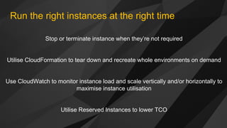 Run the right instances at the right time
Stop or terminate instance when they’re not required
Utilise CloudFormation to t...