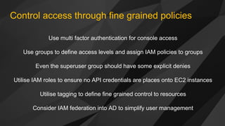 Control access through fine grained policies
Use multi factor authentication for console access
Use groups to define acces...