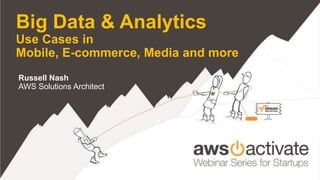 Big Data & Analytics 
Use Cases in 
Mobile, E-commerce, Media and more 
Russell Nash 
AWS Solutions Architect 
 