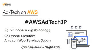 #AWSAdTechJP
Eiji Shinohara - @shinodogg
Solutions Architect
Amazon Web Services Japan
@市ヶ⾕Geek★Night#15
 