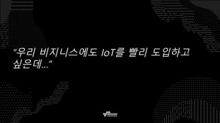 “우리 비지니스에도 IoT를 빨리 도입하고
싶은데…”
 