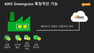로컬
컴퓨팅
로컬
데이터
캐싱
안전한
통신
로컬
메시징
클라우드 연결이 간헐적인 경우
AWS Greengrass 특징적인 기능
 