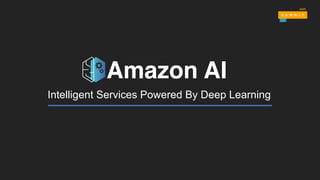 Amazon AI
Intelligent Services Powered By Deep Learning
 