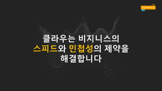 클라우는 비지니스의
스피드와 민첩성의 제약을
해결합니다
 