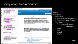 © 2020, Amazon Web Services, Inc. or its affiliates. All rights reserved.
Bring Your Own Algorithm
/opt/ml
├── input
│ ├── config
│ │ ├── hyperparameters.json
│ │ └── resourceConfig.json
│ └── data
│ └── <channel_name>
│ └── <input data>
├── model
├── code
├── output
└── failure
 