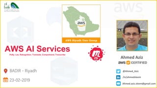 BADIR - Riyadh
23-02-2019
AWS AI ServicesPolly, Lex, Rekognition, Translate, Comprehend, Transcribe
Ahmed Aziz26
@Ahmed_Aziz
/in/ahmedsleem
Ahmed.aziz.sleem@gmail.com
 
