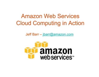Amazon Web Services
Cloud Computing in Action
   Jeff Barr – jbarr@amazon.com
 
