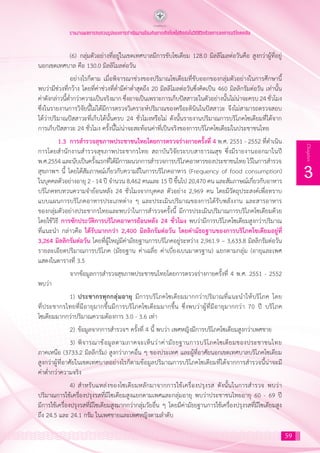 59
3
Chapter
รายงานผลการทบทวนรูปแบบการดำ�เนินงานป้องกันการเกิดโรคไม่ติดต่อในวิถีชีวิตด้วยการลดการบริโภคเกลือ
	 (6)	 กลุ่มตัวอย่างที่อยู่ในเขตเทศบาลมีการขับโซเดียม 128.0 มิลลิโมลต่อวันคือ สูงกว่าผู้ที่อยู่
นอกเขตเทศบาล คือ 130.0 มิลลิโมลต่อวัน
	 อย่างไรก็ตาม เมื่อพิจารณาช่วงของปริมาณโซเดียมที่ขับออกของกลุ่มตัวอย่างในการศึกษานี้
พบว่ามีช่วงที่กว้าง โดยที่ค่าช่วงที่ตํ่ามีค่าตํ่าสุดถึง 20 มิลลิโมลต่อวันซึ่งคิดเป็น 460 มิลลิกรัมต่อวัน เท่านั้น
ค่าดังกล่าวนี้ตํ่ากว่าความเป็นจริงมาก ซึ่งอาจเป็นเพราะการเก็บปัสสาวะในตัวอย่างนั้นไม่น่าจะครบ 24 ชั่วโมง
ซึ่งในรายงานการวิจัยนี้ไม่ได้มีการตรวจวิเคราะห์ปริมาณของครีอะตินินในปัสสาวะ จึงไม่สามารถตรวจสอบ
ได้ว่าปริมาณปัสสาวะที่เก็บได้นั้นครบ 24 ชั่วโมงหรือไม่ ดังนั้นรายงานปริมาณการบริโภคโซเดียมที่ได้จาก
การเก็บปัสสาวะ 24 ชั่วโมง ครั้งนี้ไม่น่าจะสะท้อนค่าที่เป็นจริงของการบริโภคโซเดียมในประชาชนไทย
1.3	 การส�ำรวจสุขภาพประชาชนไทยโดยการตรวจร่างกายครั้งที่ 4 พ.ศ. 2551 - 2552 ที่ด�ำเนิน
การโดยส�ำนักงานส�ำรวจสุขภาพประชากรไทย สถาบันวิจัยระบบสาธารณสุข ซึ่งมีรายงานออกมาในปี
พ.ศ.2554 และนับเป็นครั้งแรกที่ได้มีการผนวกการส�ำรวจการบริโภคอาหารของประชาชนไทย ไว้ในการส�ำรวจ
สุขภาพฯ นี้ โดยได้สัมภาษณ์เกี่ยวกับความถี่ในการบริโภคอาหาร (Frequency of food consumption)
ในบุคคลตัวอย่างอายุ 2 - 14 ปี จ�ำนวน 8,462 คนและ 15 ปี ขึ้นไป 20,470 คน และสัมภาษณ์เกี่ยวกับอาหาร
บริโภคทบทวนความจ�ำย้อนหลัง 24 ชั่วโมงจากบุคคล ตัวอย่าง 2,969 คน โดยมีวัตถุประสงค์เพื่อทราบ
แบบแผนการบริโภคอาหารประเภทต่าง ๆ และประเมินปริมาณของการได้รับพลังงาน และสารอาหาร
ของกลุ่มตัวอย่างประชากรไทยและพบว่าในการส�ำรวจครั้งนี้ มีการประเมินปริมาณการบริโภคโซเดียมด้วย
โดยใช้วิธี การซักประวัติการบริโภคอาหารย้อนหลัง 24 ชั่วโมง พบว่ามีการบริโภคโซเดียมสูงกว่าปริมาณ
ที่แนะน�ำ กล่าวคือ ได้รับมากกว่า 2,400 มิลลิกรัมต่อวัน โดยค่ามัธยฐานของการบริโภคโซเดียมอยู่ที่
3,264 มิลลิกรัมต่อวัน โดยที่ผู้ใหญ่มีค่ามัธยฐานการบริโภคอยู่ระหว่าง 2,961.9 – 3,633.8 มิลลิกรัมต่อวัน
รายละเอียดปริมาณการบริโภค (มัธยฐาน ค่าเฉลี่ย ค่าเบี่ยงเบนมาตรฐาน) แยกตามกลุ่ม (อายุและเพศ
แสดงในตารางที่ 3.5
	 จากข้อมูลการส�ำรวจสุขภาพประชาชนไทยโดยการตรวจร่างกายครั้งที่ 4 พ.ศ. 2551 - 2552
พบว่า
	 1)	ประชากรทุกกลุ่มอายุ มีการบริโภคโซเดียมมากกว่าปริมาณที่แนะน�ำให้บริโภค โดย
ที่ประชากรไทยที่มีอายุมากขึ้นมีการบริโภคโซเดียมมากขึ้น ซึ่งพบว่าผู้ที่มีอายุมากกว่า 70 ปี บริโภค
โซเดียมมากกว่าปริมาณความต้องการ 3.0 - 3.6 เท่า
	 2)	ข้อมูลจากการส�ำรวจฯ ครั้งที่ 4 นี้ พบว่า เพศหญิงมีการบริโภคโซเดียมสูงกว่าเพศชาย
	 3)	พิจารณาข้อมูลตามภาคจะเห็นว่าค่ามัธยฐานการบริโภคโซเดียมของประชาชนไทย
ภาคเหนือ (3733.2 มิลลิกรัม) สูงกว่าภาคอื่น ๆ ของประเทศ และผู้ที่อาศัยนอกเขตเทศบาลบริโภคโซเดียม
สูงกว่าผู้ที่อาศัยในเขตเทศบาลอย่างไรก็ตามข้อมูลปริมาณการบริโภคโซเดียมที่ได้จากการส�ำรวจนี้น่าจะมี
ค่าต�่ำกว่าความจริง
	 4)	ส�ำหรับแหล่งของโซเดียมหลักมาจากการใช้เครื่องปรุงรส ดังนั้นในการส�ำรวจ พบว่า
ปริมาณการใช้เครื่องปรุงรสที่มีโซเดียมสูงแยกตามเพศและกลุ่มอายุ พบว่าประชาชนไทยอายุ 60 - 69 ปี
มีการใช้เครื่องปรุงรสที่มีโซเดียมสูงมากกว่ากลุ่มวัยอื่น ๆ โดยมีค่ามัธยฐานการใช้เครื่องปรุงรสที่มีโซเดียมสูง
ถึง 24.5 และ 24.1 กรัม ในเพศชายและเพศหญิงตามล�ำดับ
 