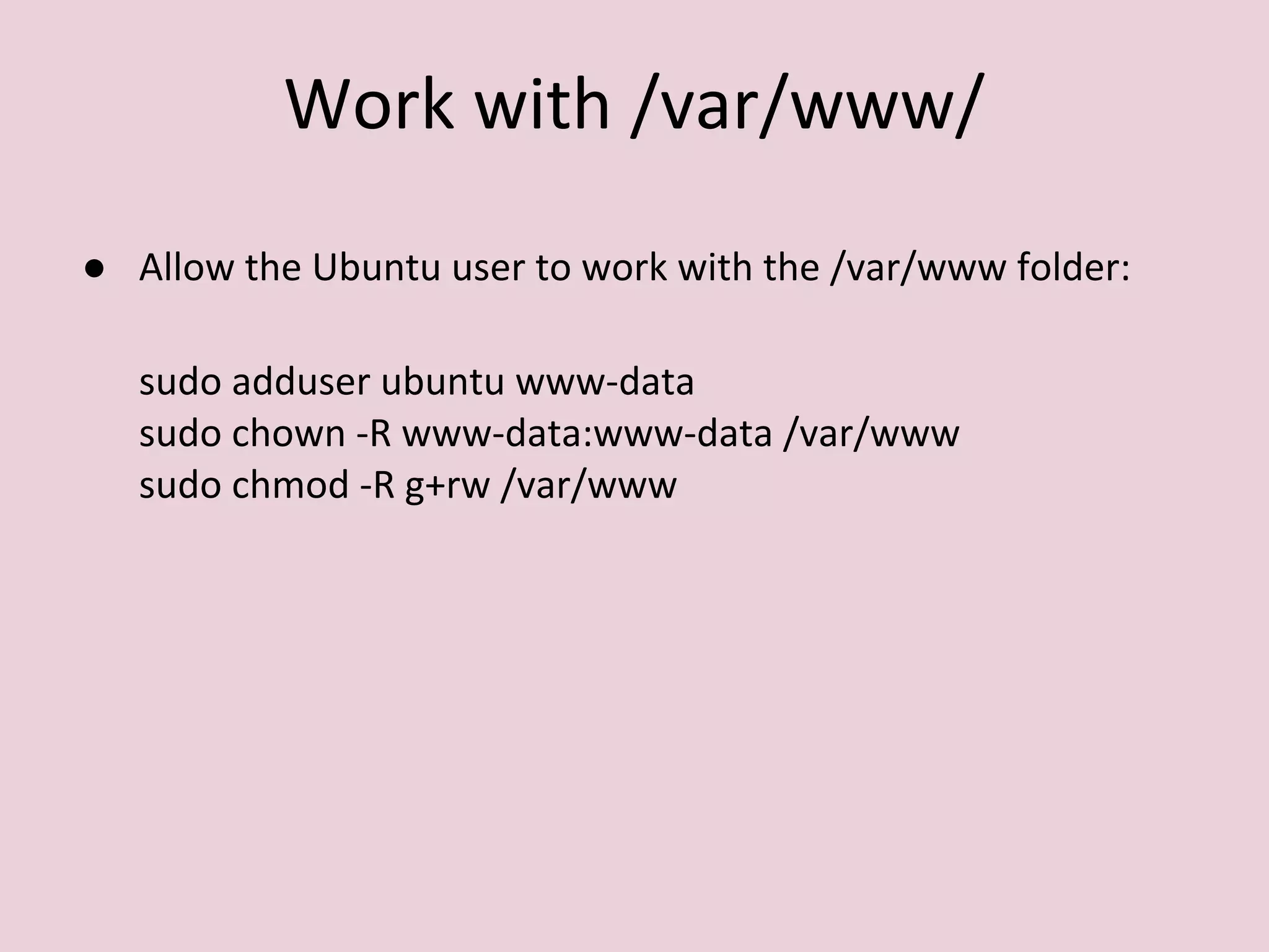 Work with /var/www/
● Allow the Ubuntu user to work with the /var/www folder:
sudo adduser ubuntu www-data
sudo chown -R www-data:www-data /var/www
sudo chmod -R g+rw /var/www
 