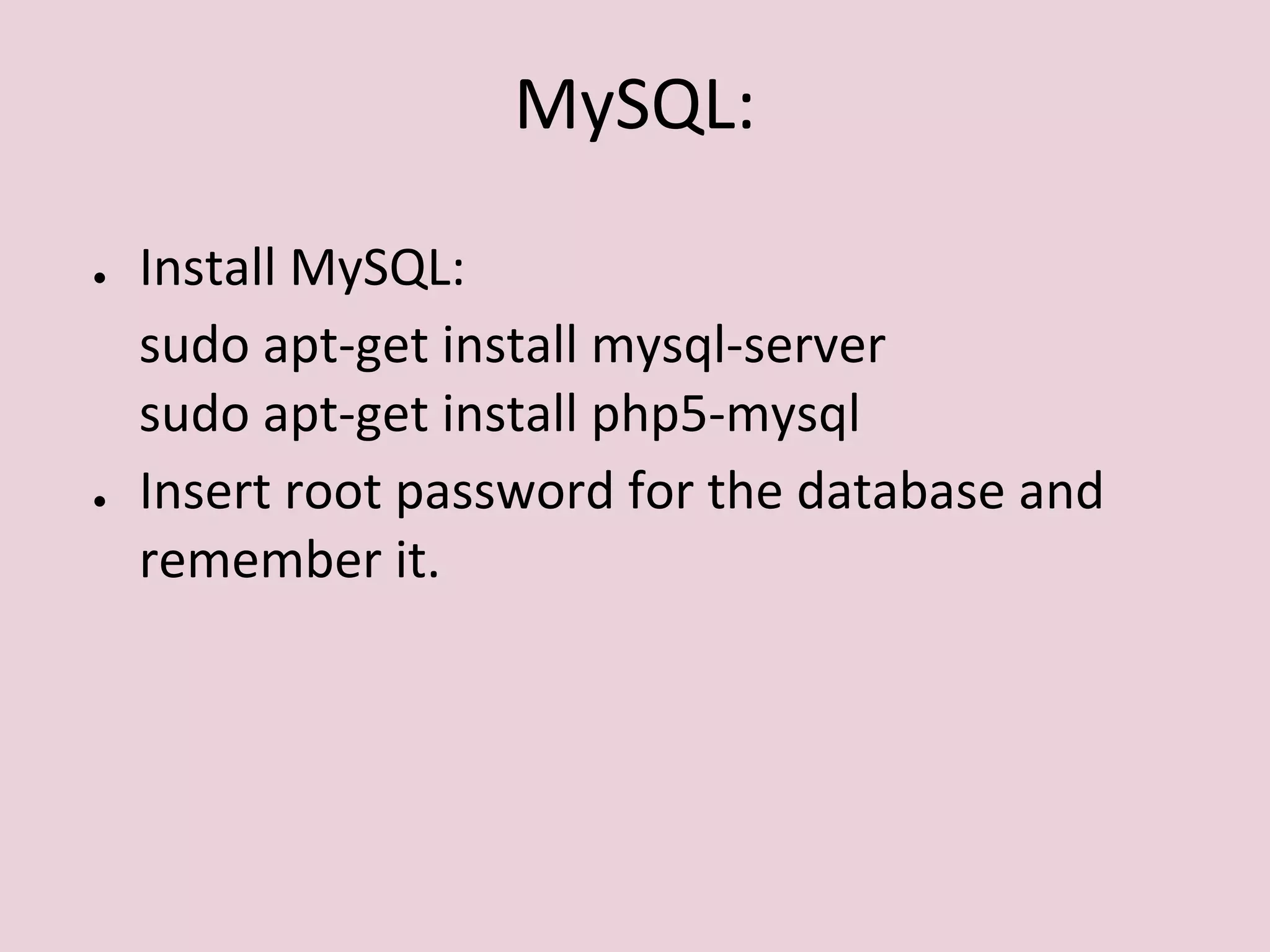 MySQL:
● Install MySQL:
sudo apt-get install mysql-server
sudo apt-get install php5-mysql
● Insert root password for the database and
remember it.
 