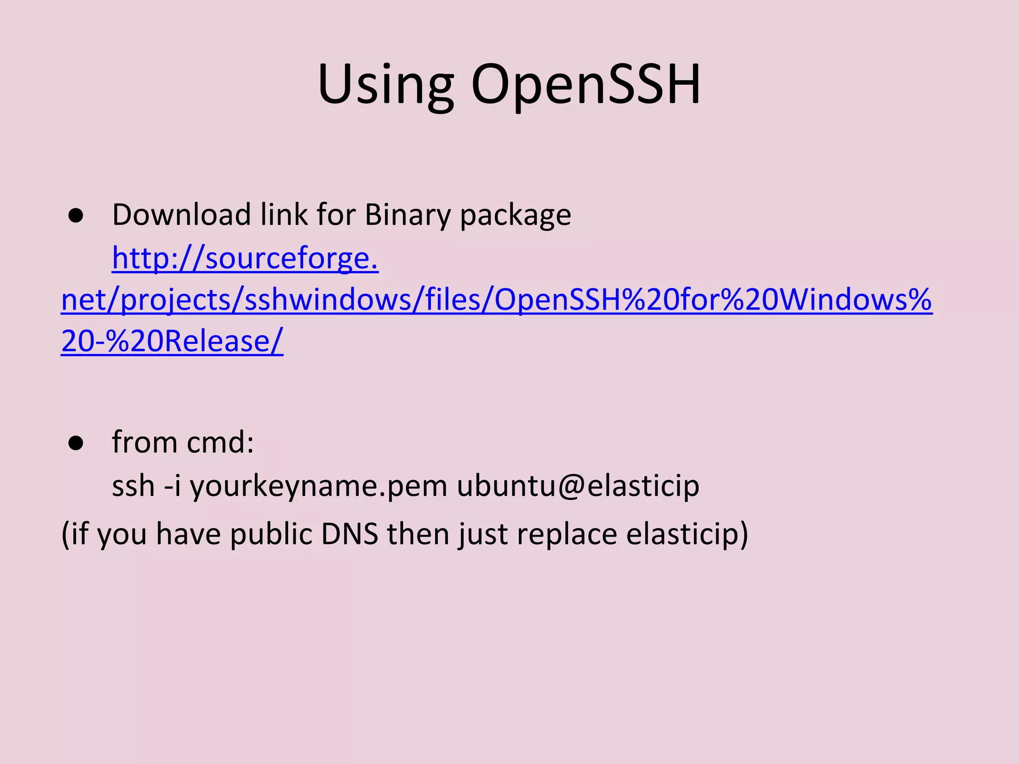 Using OpenSSH
● Download link for Binary package
http://sourceforge.
net/projects/sshwindows/files/OpenSSH%20for%20Windows%
20-%20Release/
● from cmd:
ssh -i yourkeyname.pem ubuntu@elasticip
(if you have public DNS then just replace elasticip)
 