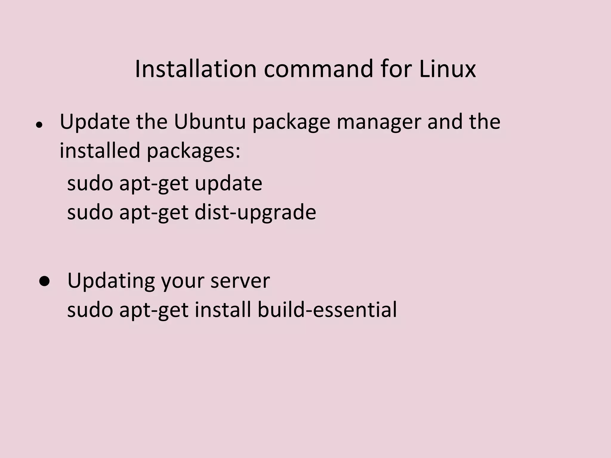 Installation command for Linux
● Update the Ubuntu package manager and the
installed packages:
sudo apt-get update
sudo apt-get dist-upgrade
● Updating your server
sudo apt-get install build-essential
 