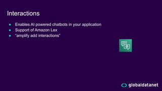 Interactions
● Enables AI powered chatbots in your application
● Support of Amazon Lex
● “amplify add interactions”
 