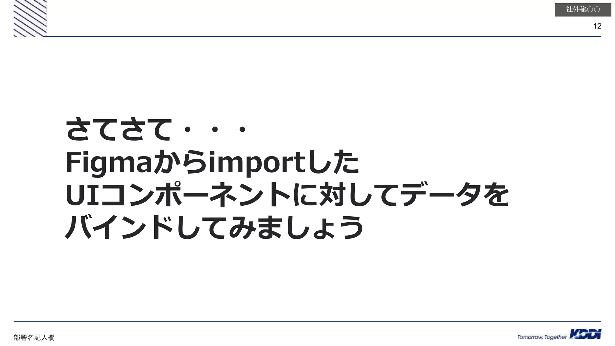 部署名記入欄
12
社外秘○○
さてさて・・・
Figmaからimportした
UIコンポーネントに対してデータを
バインドしてみましょう
 