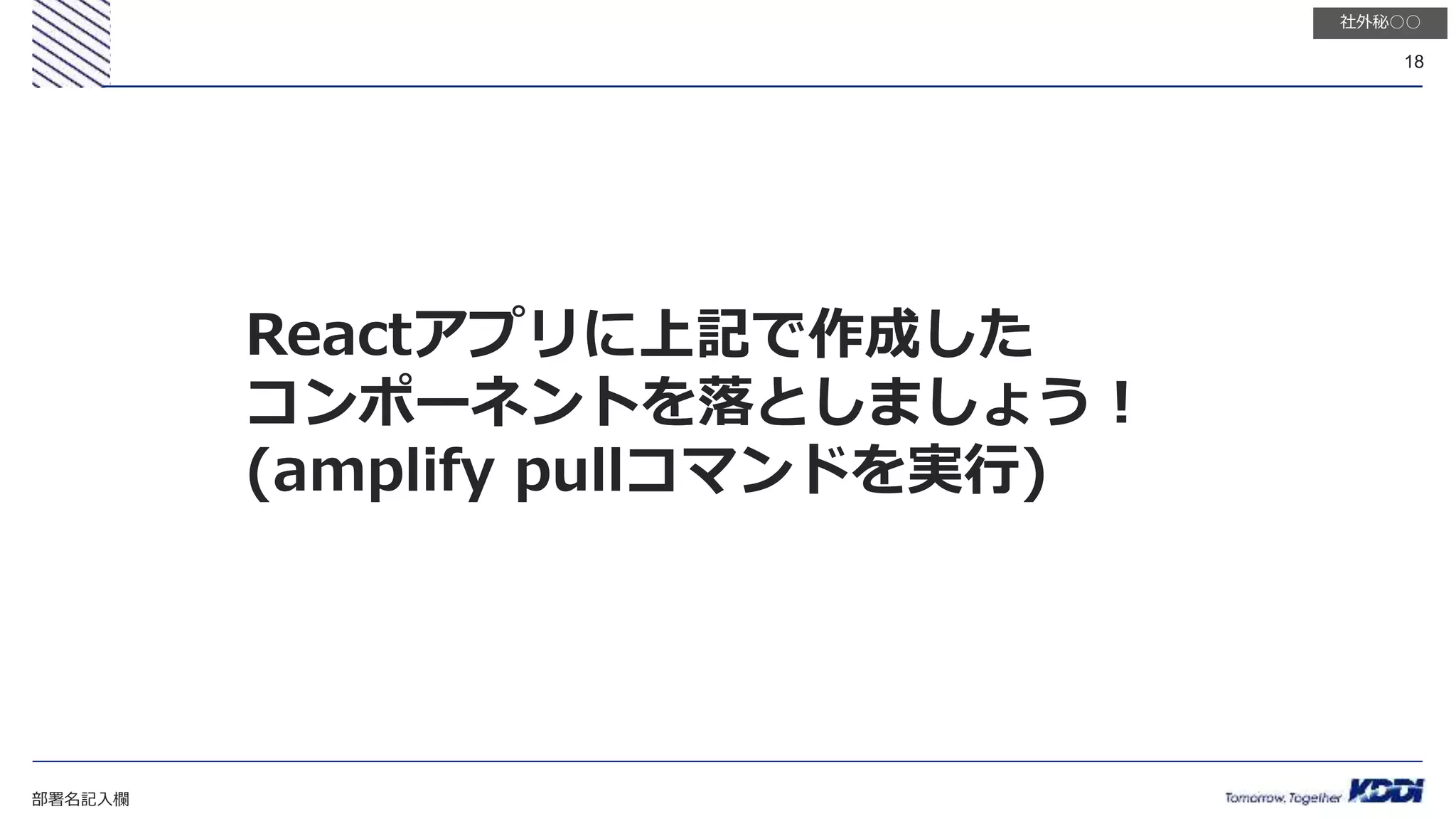 部署名記入欄
18
社外秘○○
Reactアプリに上記で作成した
コンポーネントを落としましょう！
(amplify pullコマンドを実行)
 