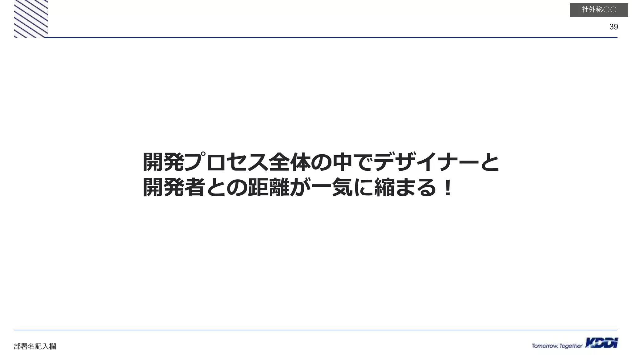 部署名記入欄
39
社外秘○○
開発プロセス全体の中でデザイナーと
開発者との距離が一気に縮まる！
 
