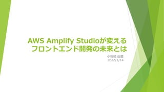 AWS Amplify Studioが変える
フロントエンド開発の未来とは
小板橋 由誉
2022/1/14
 