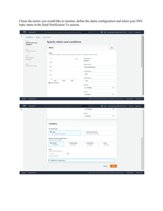 Chose the metric you would like to monitor, define the alarm configuration and select your SNS
topic name in the Send Notification To section.
 