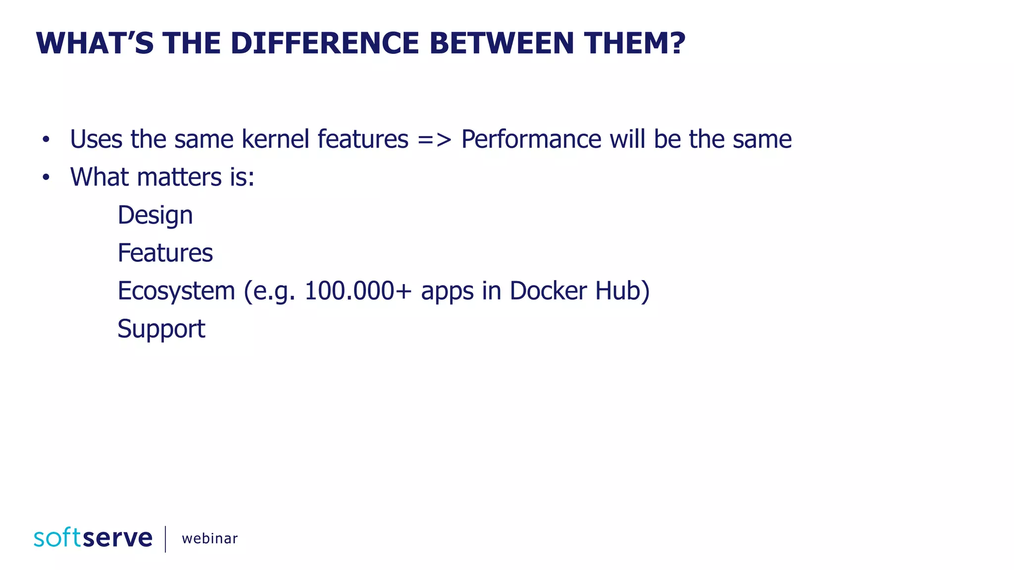• Uses the same kernel features => Performance will be the same
• What matters is:
Design
Features
Ecosystem (e.g. 100.000+ apps in Docker Hub)
Support
WHAT’S THE DIFFERENCE BETWEEN THEM?
webinar
 