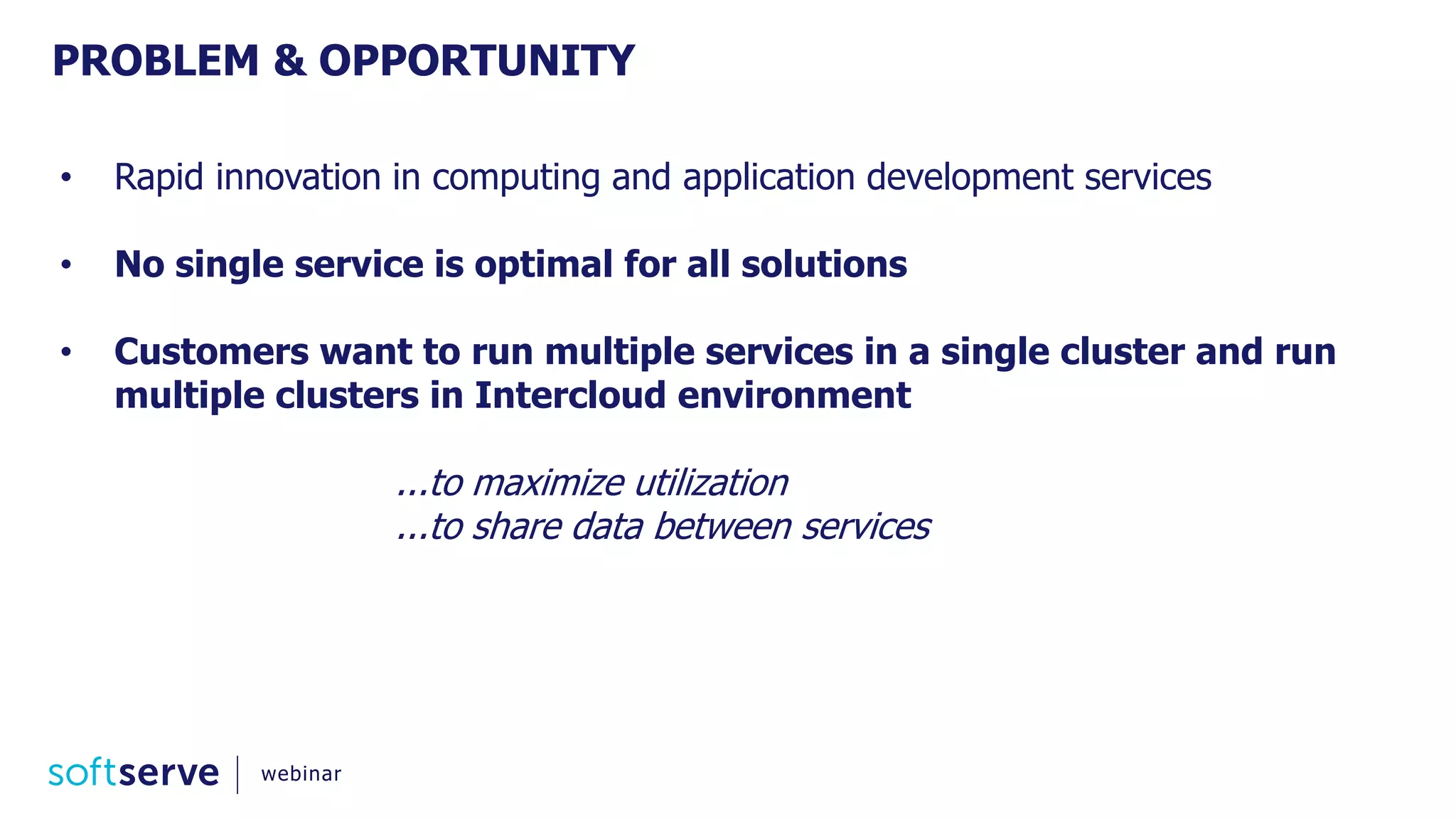 PROBLEM & OPPORTUNITY
• Rapid innovation in computing and application development services
• No single service is optimal for all solutions
• Customers want to run multiple services in a single cluster and run
multiple clusters in Intercloud environment
...to maximize utilization
...to share data between services
webinar
 