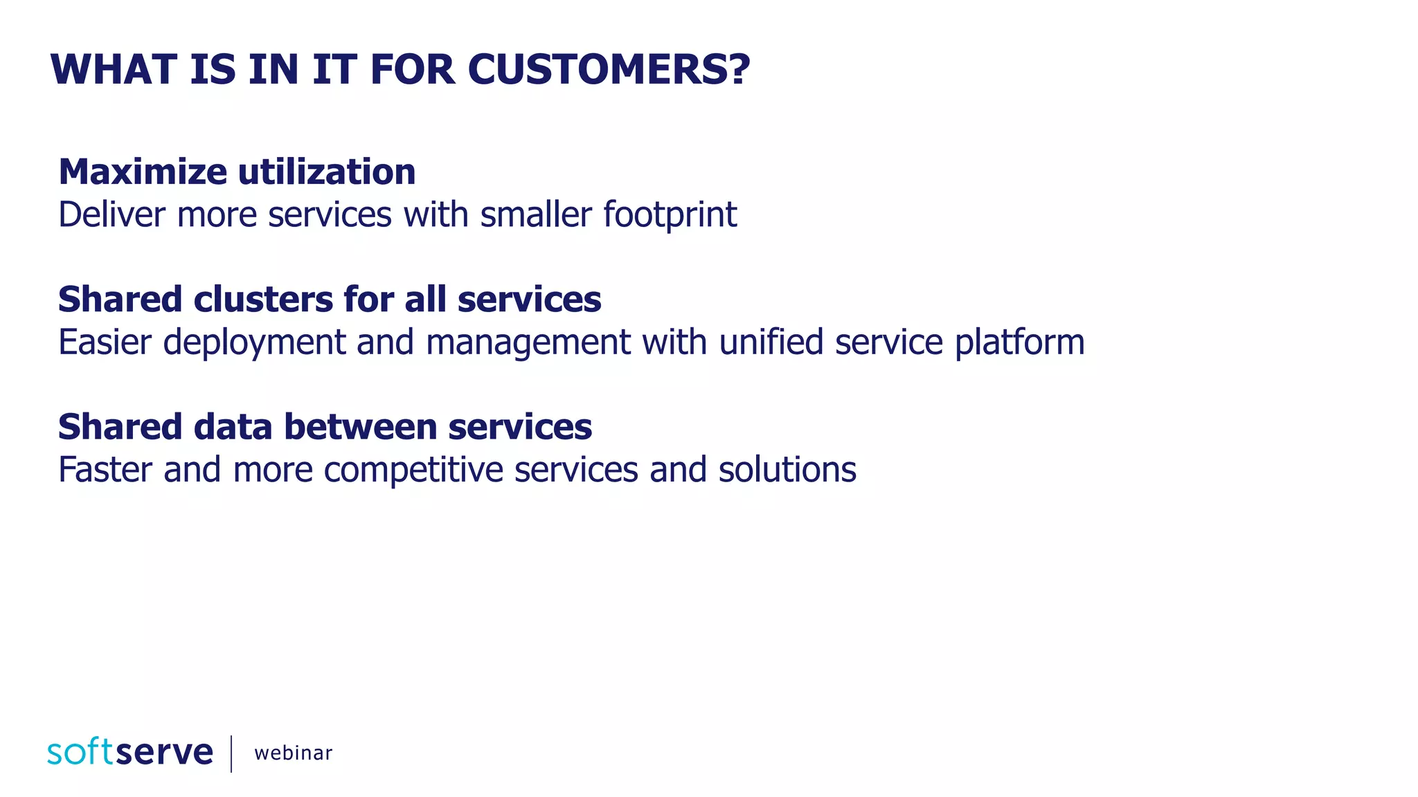 WHAT IS IN IT FOR CUSTOMERS?
Maximize utilization
Deliver more services with smaller footprint
Shared clusters for all services
Easier deployment and management with unified service platform
Shared data between services
Faster and more competitive services and solutions
webinar
 