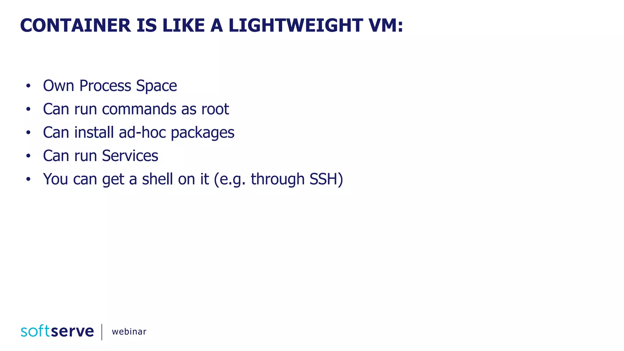 • Own Process Space
• Can run commands as root
• Can install ad-hoc packages
• Can run Services
• You can get a shell on it (e.g. through SSH)
CONTAINER IS LIKE A LIGHTWEIGHT VM:
webinar
 
