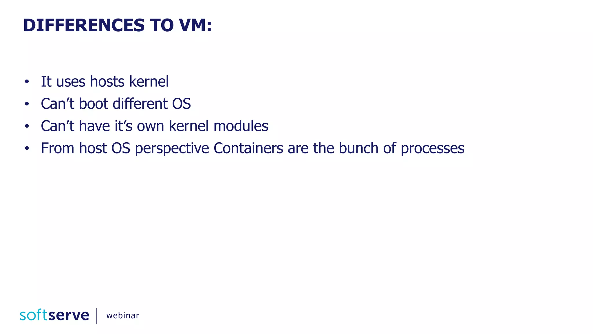 • It uses hosts kernel
• Can’t boot different OS
• Can’t have it’s own kernel modules
• From host OS perspective Containers are the bunch of processes
DIFFERENCES TO VM:
webinar
 