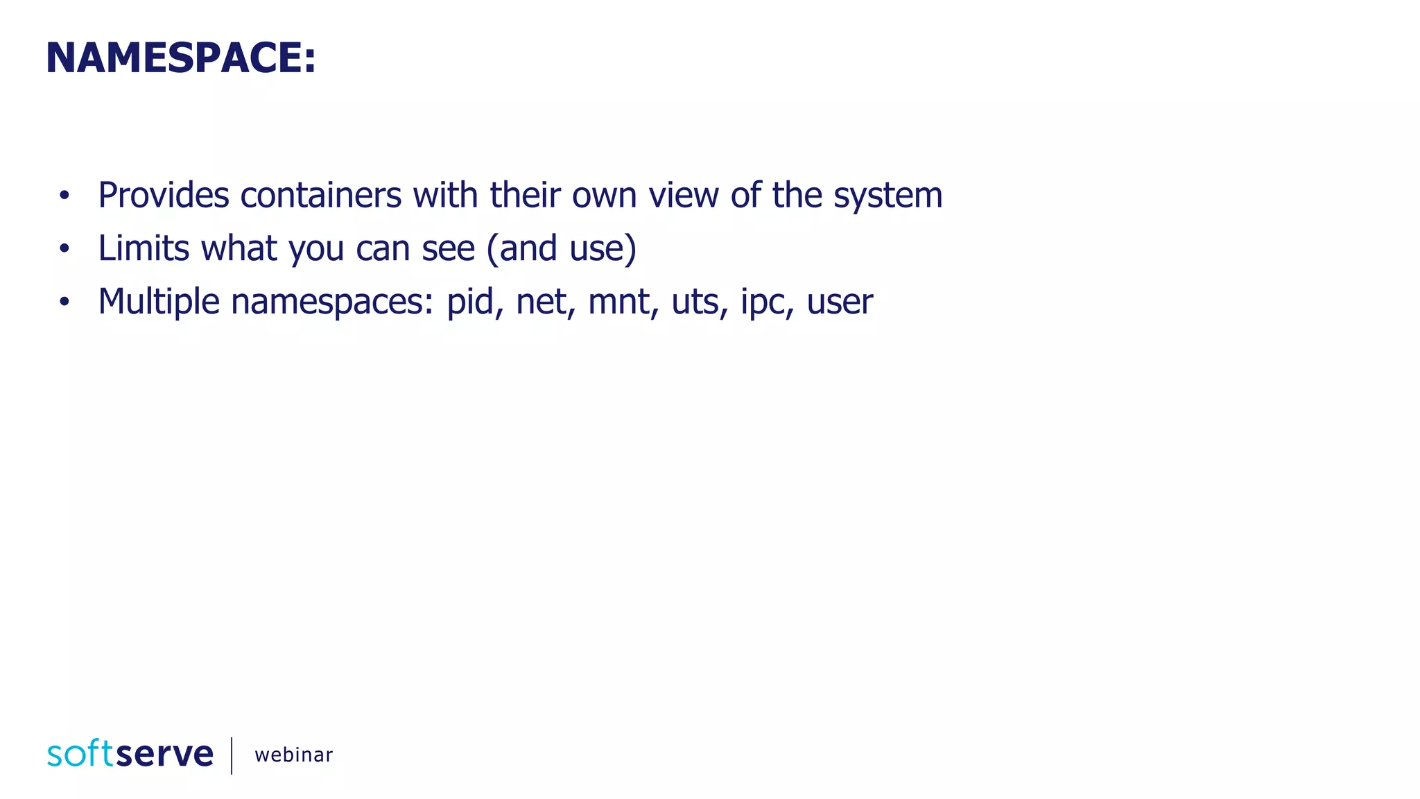 • Provides containers with their own view of the system
• Limits what you can see (and use)
• Multiple namespaces: pid, net, mnt, uts, ipc, user
NAMESPACE:
webinar
 