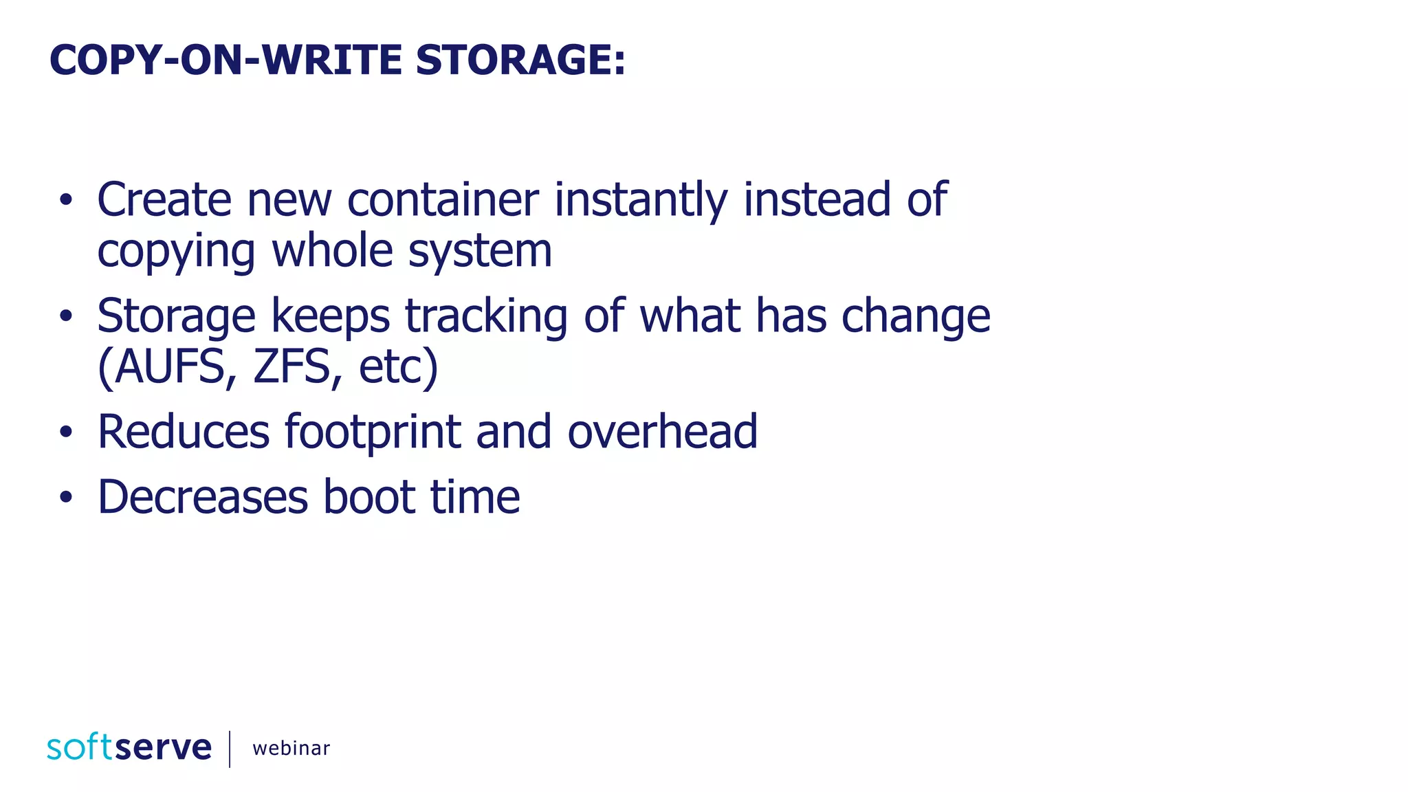 • Create new container instantly instead of
copying whole system
• Storage keeps tracking of what has change
(AUFS, ZFS, etc)
• Reduces footprint and overhead
• Decreases boot time
COPY-ON-WRITE STORAGE:
webinar
 