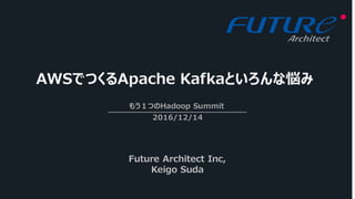 AWSでつくるApache Kafkaといろんな悩み
もう１つのHadoop Summit
2016/12/14
Future Architect Inc,
Keigo Suda
 