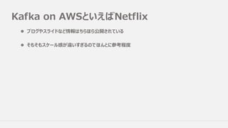 Kafka on AWSといえばNetflix
l ブログやスライドなど情報はちらほら公開されている
l そもそもスケール感が違いすぎるのでほんとに参考程度
 