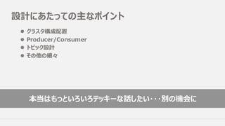 設計にあたっての主なポイント
l クラスタ構成配置
l Producer/Consumer
l トピック設計
l その他の細々
本当はもっといろいろテッキーな話したい・・・別の機会に
 