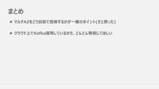 まとめ
l マルチAZをどう⾃前で担保するかが⼀番のポイント(だと思った)
l クラウド上でKafka運⽤しているかた、どんどん発信してほしい
 