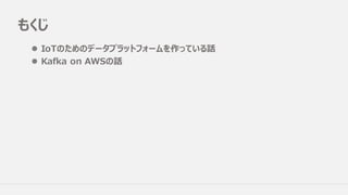 もくじ
l IoTのためのデータプラットフォームを作っている話
l Kafka on AWSの話
 