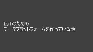 IoTのための
データプラットフォームを作っている話
 