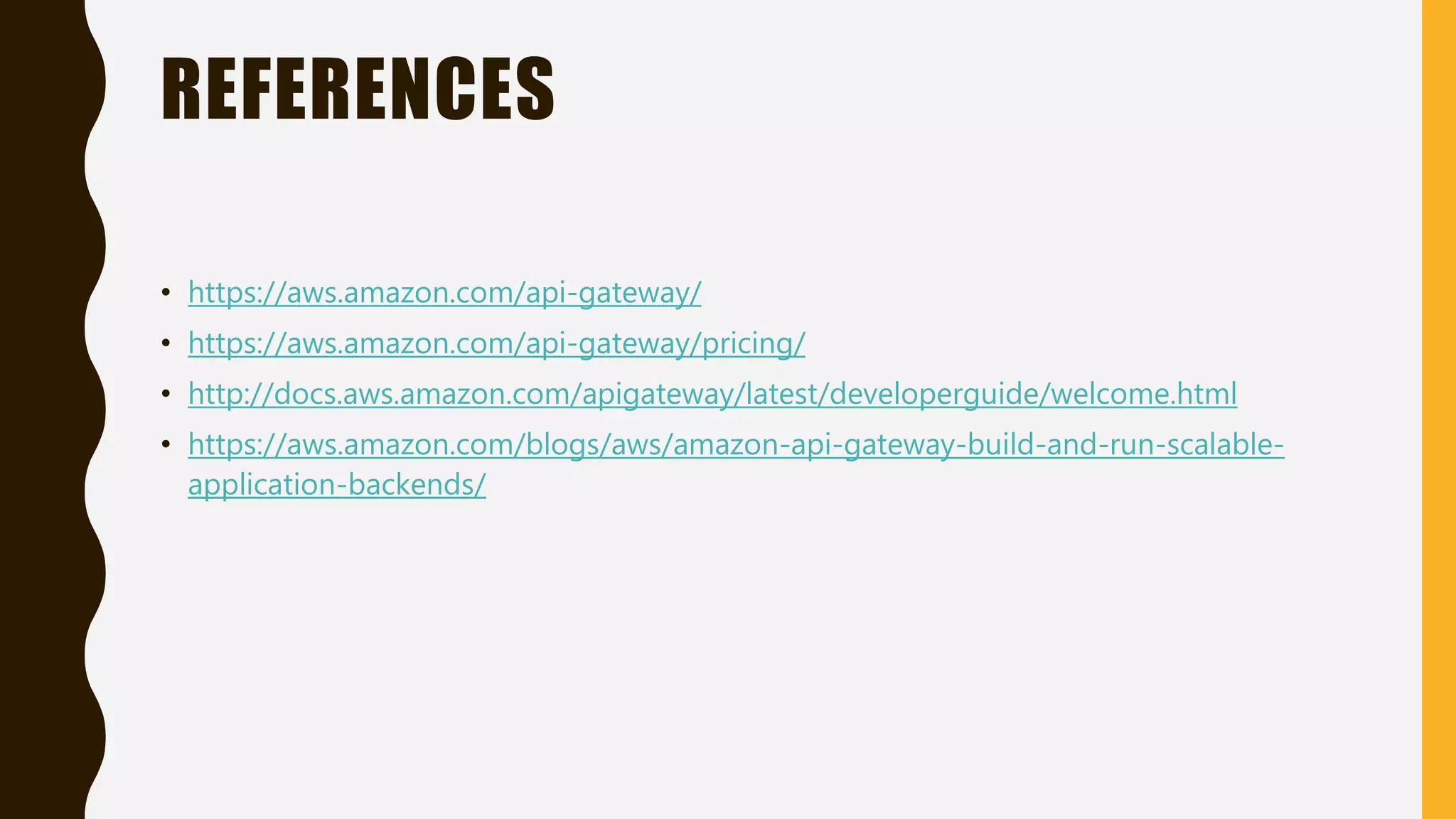 REFERENCES • https://aws.amazon.com/api-gateway/ • https://aws.amazon.com/api-gateway/pricing/ • http://docs.aws.amazon.com/apigateway/latest/developerguide/welcome.html • https://aws.amazon.com/blogs/aws/amazon-api-gateway-build-and-run-scalable- application-backends/ 