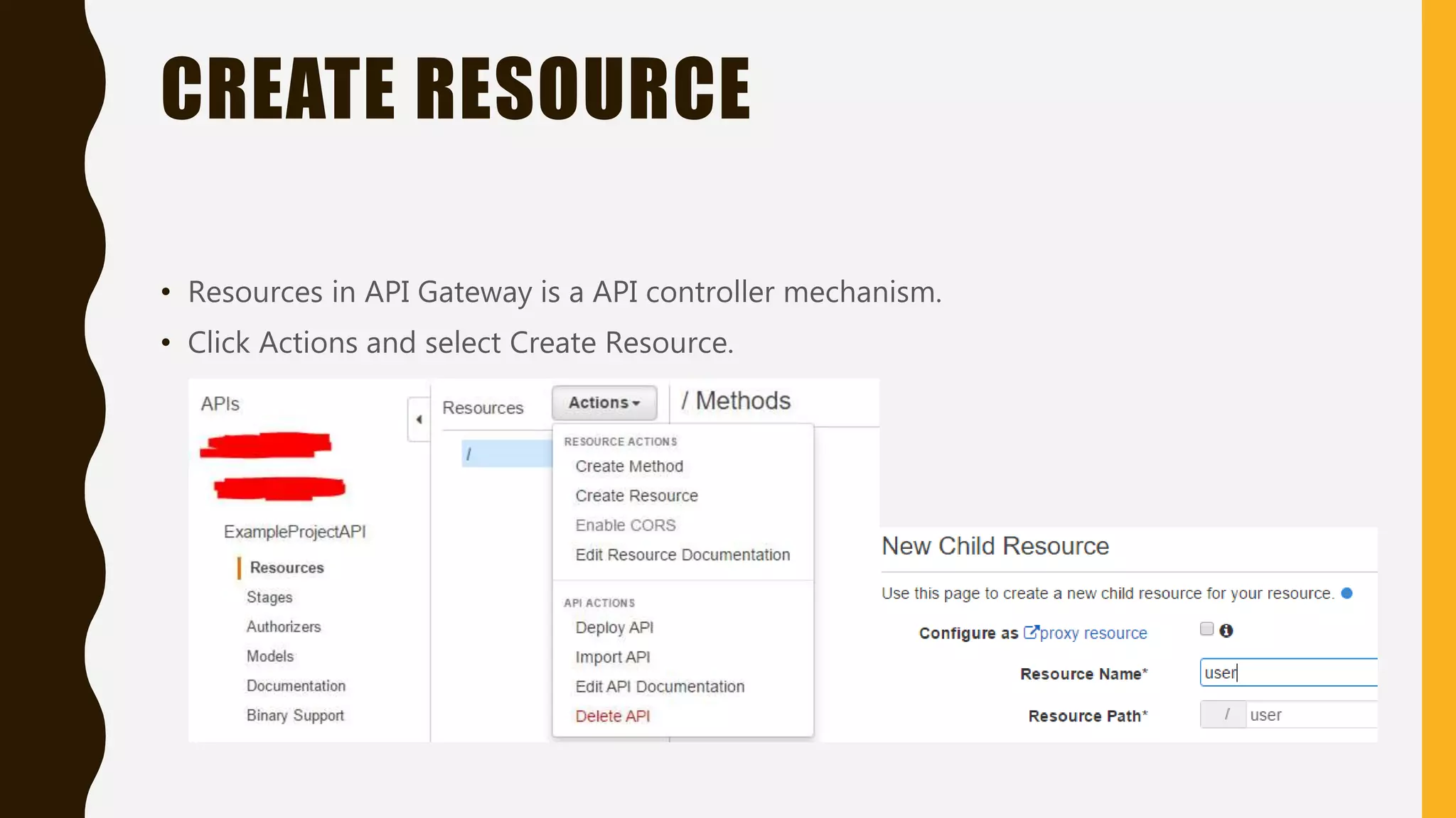 CREATE RESOURCE • Resources in API Gateway is a API controller mechanism. • Click Actions and select Create Resource. 