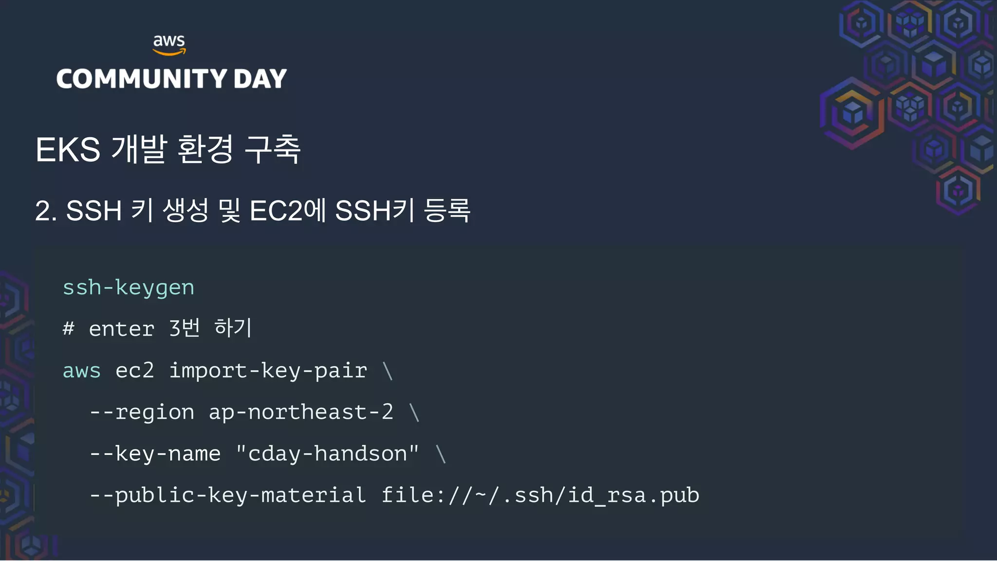 EKS 개발 환경 구축
2. SSH 키 생성 및 EC2에 SSH키 등록
ssh-keygen
# enter 3번 하기
aws ec2 import-key-pair 
--region ap-northeast-2 
--key-name "cday-handson" 
--public-key-material file://~/.ssh/id_rsa.pub
 
