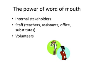 The power of word of mouth
• Internal stakeholders
• Staff (teachers, assistants, office,
substitutes)
• Volunteers
 