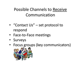Possible Channels to Receive
Communication
• “Contact Us” – set protocol to
respond
• Face-to-Face meetings
• Surveys
• Focus groups (key communicators)
 