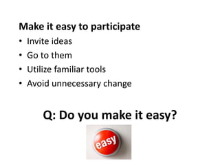 Q: Do you make it easy?
Make it easy to participate
• Invite ideas
• Go to them
• Utilize familiar tools
• Avoid unnecessary change
 