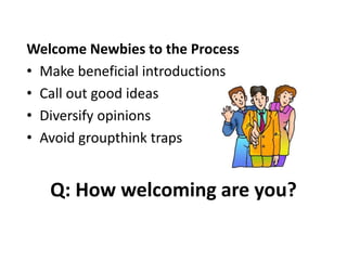 Q: How welcoming are you?
Welcome Newbies to the Process
• Make beneficial introductions
• Call out good ideas
• Diversify opinions
• Avoid groupthink traps
 