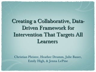 Creating a Collaborative, Data-Creating a Collaborative, Data-
Driven Framework forDriven Framework for
Intervention That Targets AllIntervention That Targets All
LearnersLearners
Christian Pleister, Heather Drumm, Julie Bauer,
Emily High, & Jenna LePine
 
