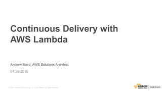 © 2016, Amazon Web Services, Inc. or its Affiliates. All rights reserved.
Andrew Baird, AWS Solutions Architect
04/28/2016
Continuous Delivery with
AWS Lambda
 