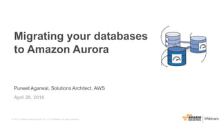 © 2016, Amazon Web Services, Inc. or its Affiliates. All rights reserved.
Puneet Agarwal, Solutions Architect, AWS
April 28, 2016
Migrating your databases
to Amazon Aurora
 