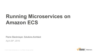 © 2016, Amazon Web Services, Inc. or its Affiliates. All rights reserved.
Pierre Steckmeyer, Solutions Architect
April 28th, 2016
Running Microservices on
Amazon ECS
 
