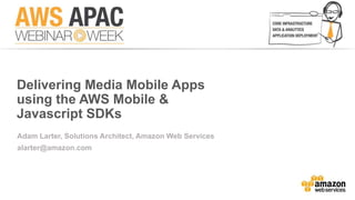 Delivering Media Mobile Apps 
using the AWS Mobile & 
Javascript SDKs 
Adam Larter, Solutions Architect, Amazon Web Services 
alarter@amazon.com 
 