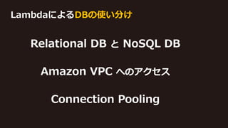 LambdaによるDBの使い分け
Relational DB と NoSQL DB
Amazon VPC へのアクセス
Connection Pooling
 