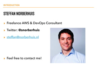 INTRODUCTION
STEFFAN NORBERHUIS
▸ Freelance AWS & DevOps Consultant
▸ Twitter: @snorberhuis
▸ steffan@norberhuis.nl
▸ Feel...